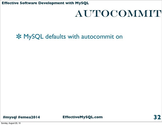 EffectiveMySQL.com
#mysql #emea2014
Effective Software Development with MySQL
AUTOCOMMIT
MySQL defaults with autocommit on
32
Sunday, August 23, 15
