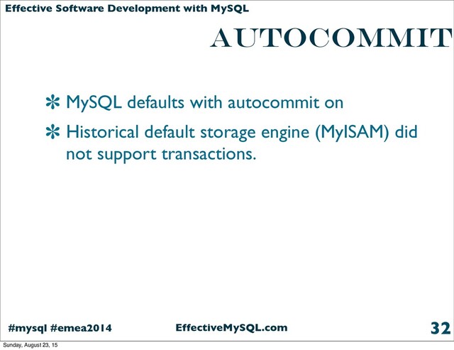 EffectiveMySQL.com
#mysql #emea2014
Effective Software Development with MySQL
AUTOCOMMIT
MySQL defaults with autocommit on
Historical default storage engine (MyISAM) did
not support transactions.
32
Sunday, August 23, 15
