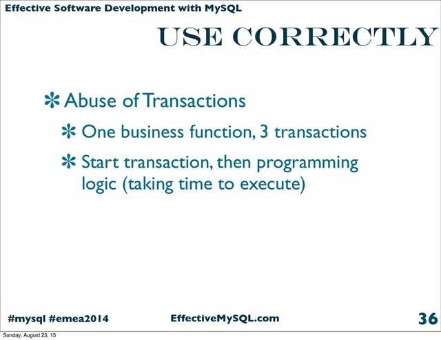 EffectiveMySQL.com
#mysql #emea2014
Effective Software Development with MySQL
use correctly
Abuse of Transactions
One business function, 3 transactions
Start transaction, then programming
logic (taking time to execute)
36
Sunday, August 23, 15
