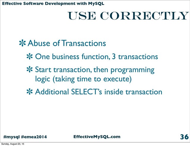 EffectiveMySQL.com
#mysql #emea2014
Effective Software Development with MySQL
use correctly
Abuse of Transactions
One business function, 3 transactions
Start transaction, then programming
logic (taking time to execute)
Additional SELECT’s inside transaction
36
Sunday, August 23, 15
