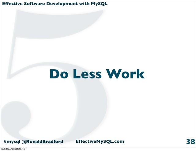 Effective Software Development with MySQL
#mysql @RonaldBradford EffectiveMySQL.com
Do Less Work
38
5
Sunday, August 23, 15
