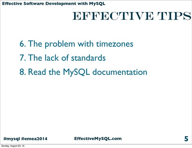 EffectiveMySQL.com
#mysql #emea2014
Effective Software Development with MySQL
6. The problem with timezones
7. The lack of standards
8. Read the MySQL documentation
5
effective TIPS
Sunday, August 23, 15
