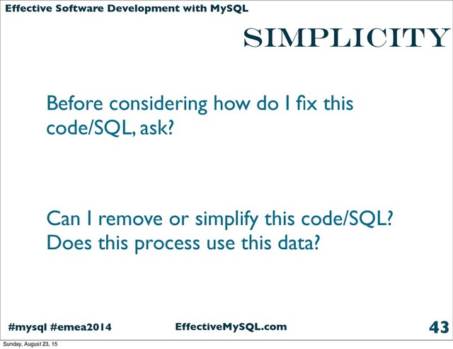 EffectiveMySQL.com
#mysql #emea2014
Effective Software Development with MySQL
simplicity
Before considering how do I ﬁx this
code/SQL, ask?
Can I remove or simplify this code/SQL?
Does this process use this data?
43
Sunday, August 23, 15
