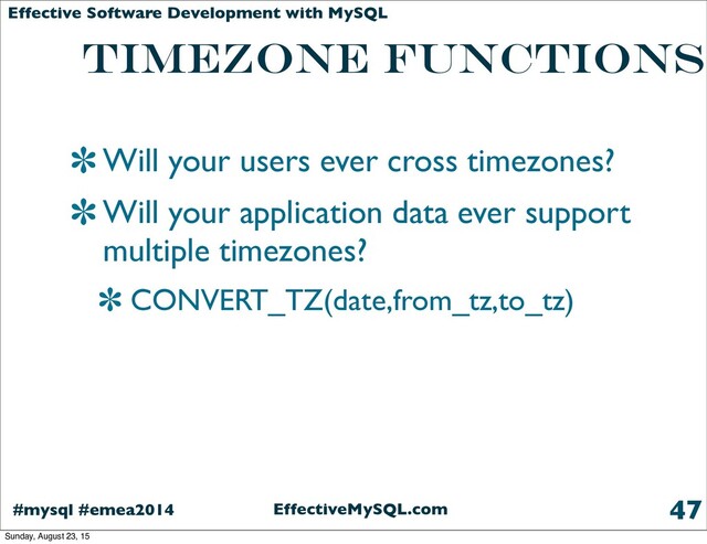 EffectiveMySQL.com
#mysql #emea2014
Effective Software Development with MySQL
TIMEZONE FUNCTIONS
Will your users ever cross timezones?
Will your application data ever support
multiple timezones?
CONVERT_TZ(date,from_tz,to_tz)
47
Sunday, August 23, 15
