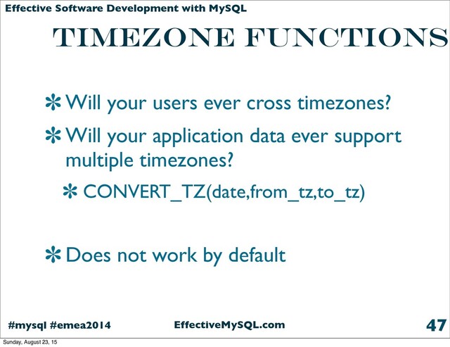 EffectiveMySQL.com
#mysql #emea2014
Effective Software Development with MySQL
TIMEZONE FUNCTIONS
Will your users ever cross timezones?
Will your application data ever support
multiple timezones?
CONVERT_TZ(date,from_tz,to_tz)
Does not work by default
47
Sunday, August 23, 15
