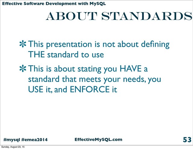 EffectiveMySQL.com
#mysql #emea2014
Effective Software Development with MySQL
about standards
This presentation is not about deﬁning
THE standard to use
This is about stating you HAVE a
standard that meets your needs, you
USE it, and ENFORCE it
53
Sunday, August 23, 15
