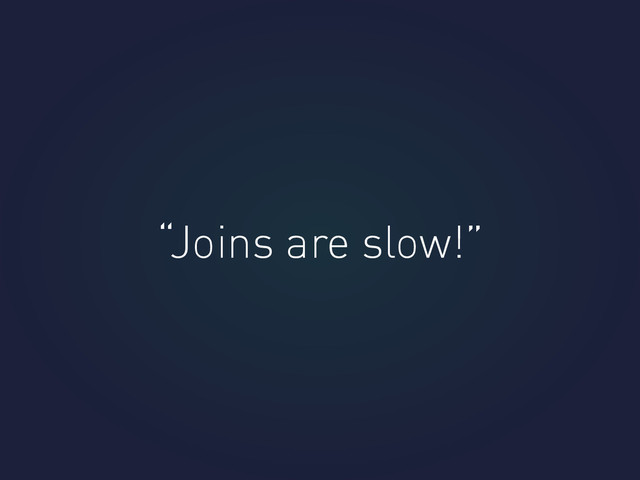 “Joins are slow!”
