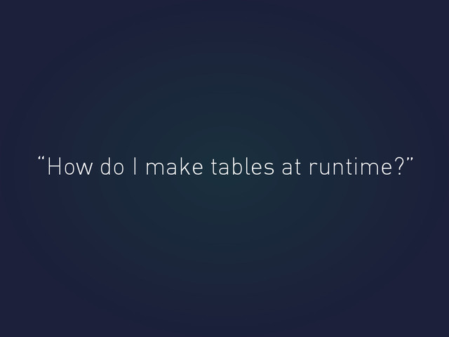 “How do I make tables at runtime?”

