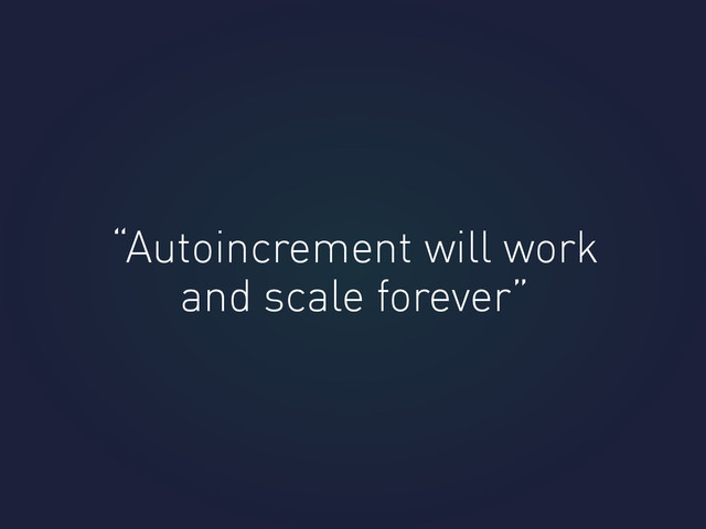 “Autoincrement will work
and scale forever”
