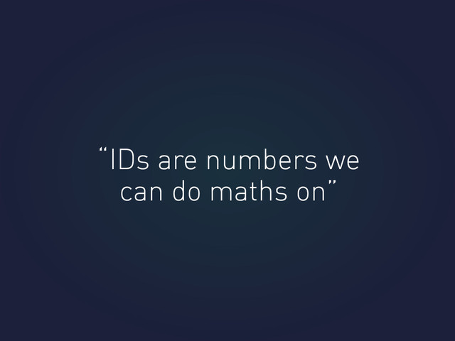 “IDs are numbers we
can do maths on”
