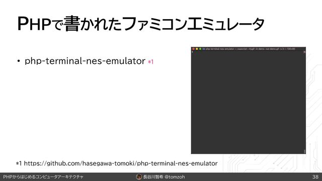 長谷川智希 @tomzoh
PHPからはじめるコンピュータアーキテクチャ
PHPで書かれたファミコンエミュレータ
• php-terminal-nes-emulator *1
38
*1 https://github.com/hasegawa-tomoki/php-terminal-nes-emulator
