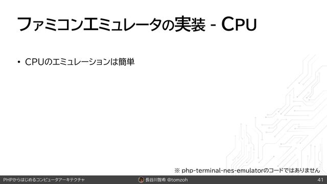 長谷川智希 @tomzoh
PHPからはじめるコンピュータアーキテクチャ
ファミコンエミュレータの実装 - CPU
• CPUのエミュレーションは簡単
41
※ php-terminal-nes-emulatorのコードではありません

