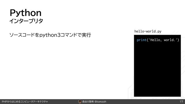 長谷川智希 @tomzoh
PHPからはじめるコンピュータアーキテクチャ
Python
インタープリタ
ソースコードをpython3コマンドで実行
17
print('Hello, world.')
hello-world.py

