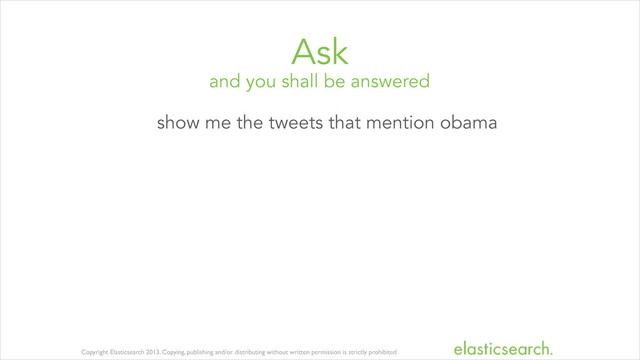 Copyright Elasticsearch 2013. Copying, publishing and/or distributing without written permission is strictly prohibited
and you shall be answered
Ask
show me the tweets that mention obama
