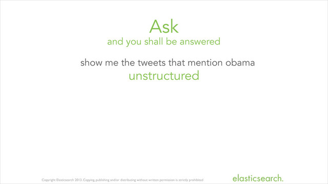Copyright Elasticsearch 2013. Copying, publishing and/or distributing without written permission is strictly prohibited
and you shall be answered
Ask
show me the tweets that mention obama
unstructured
