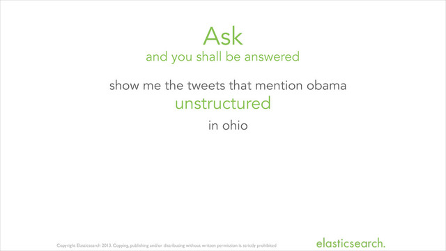 Copyright Elasticsearch 2013. Copying, publishing and/or distributing without written permission is strictly prohibited
and you shall be answered
Ask
show me the tweets that mention obama
unstructured
in ohio
