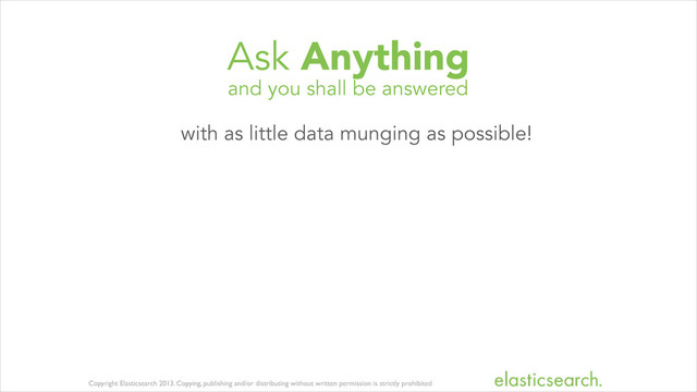 Copyright Elasticsearch 2013. Copying, publishing and/or distributing without written permission is strictly prohibited
and you shall be answered
Ask Anything
with as little data munging as possible!
