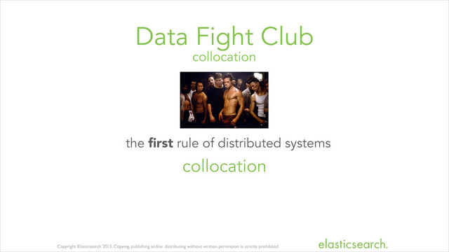 Copyright Elasticsearch 2013. Copying, publishing and/or distributing without written permission is strictly prohibited
collocation
Data Fight Club
the ﬁrst rule of distributed systems
collocation
