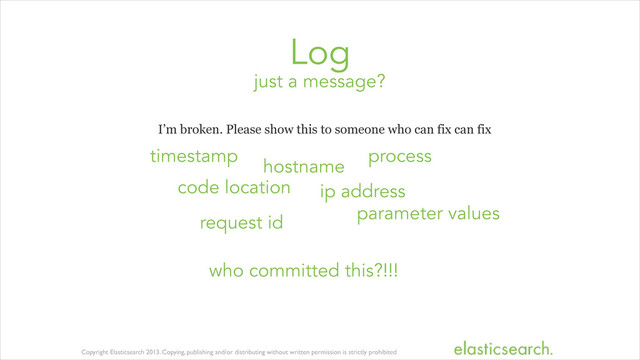 Copyright Elasticsearch 2013. Copying, publishing and/or distributing without written permission is strictly prohibited
just a message?
Log
I’m broken. Please show this to someone who can fix can fix
timestamp
code location
hostname
ip address
process
parameter values
request id
who committed this?!!!
