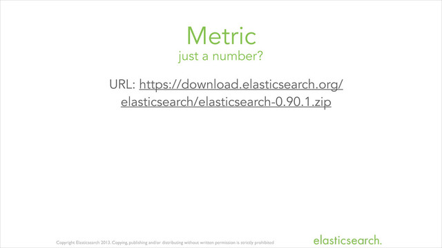 Copyright Elasticsearch 2013. Copying, publishing and/or distributing without written permission is strictly prohibited
just a number?
Metric
URL: https://download.elasticsearch.org/
elasticsearch/elasticsearch-0.90.1.zip
