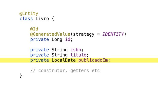 @Entity


class Livro {


@Id


@GeneratedValue(strategy = IDENTITY)


private Long id;


private String isbn;


private String titulo;


private LocalDate publicadoEm;


// construtor, getters etc


}
