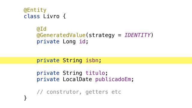 @Entity


class Livro {


@Id


@GeneratedValue(strategy = IDENTITY)


private Long id;


private String isbn;


private String titulo;


private LocalDate publicadoEm;


// construtor, getters etc


}
