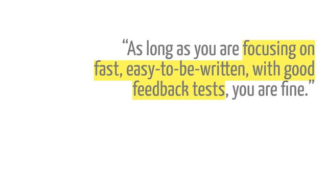 “As long as you are focusing on
fast, easy-to-be-written, with good
feedback tests, you are
fi
ne.”
