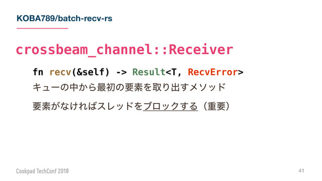 KOBA789/batch-recv-rs
41
fn recv(&self) -> Result
Ωϡʔͷத͔Β࠷ॳͷཁૉΛऔΓग़͢ϝιου
ཁૉ͕ͳ͚Ε͹εϨουΛϒϩοΫ͢Δʢॏཁʣ
crossbeam_channel::Receiver
