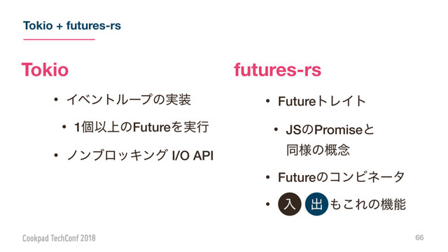 Tokio + futures-rs
66
ɾΠϕϯτϧʔϓͷ࣮૷
ɾ1ݸҎ্ͷFutureΛ࣮ߦ
ɾϊϯϒϩοΩϯά I/O API
ɾFutureτϨΠτ
ɾJSͷPromiseͱ 
ಉ༷ͷ֓೦
ɾFutureͷίϯϏωʔλ
ɾɹɹɹɹ΋͜Εͷػೳ
Tokio futures-rs
ೖ ग़
