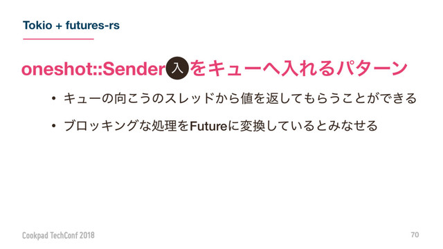 Tokio + futures-rs
70
ɾΩϡʔͷ޲͜͏ͷεϨου͔Β஋Λฦͯ͠΋Β͏͜ͱ͕Ͱ͖Δ
ɾϒϩοΩϯάͳॲཧΛFutureʹม׵͍ͯ͠ΔͱΈͳͤΔ
oneshot::Senderɹ ΛΩϡʔ΁ೖΕΔύλʔϯ
ೖ
