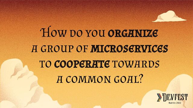 How do you organize
a group of microservices
to cooperate towards
a common goal?

