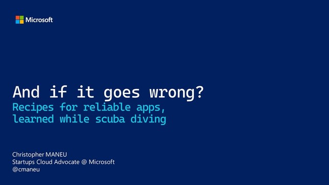 And if it goes wrong?
Recipes for reliable apps,
learned while scuba diving
Christopher MANEU
Startups Cloud Advocate @ Microsoft
@cmaneu
