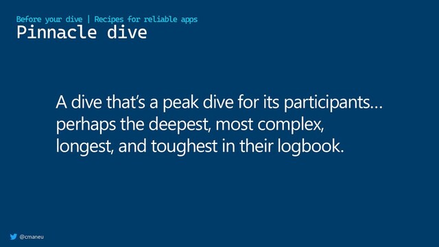 @cmaneu
Pinnacle dive
Before your dive | Recipes for reliable apps
A dive that’s a peak dive for its participants…
perhaps the deepest, most complex,
longest, and toughest in their logbook.
