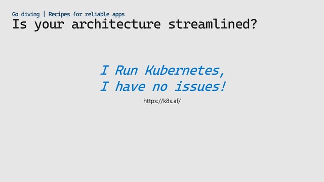 Is your architecture streamlined?
Go diving | Recipes for reliable apps
I Run Kubernetes,
I have no issues!
https://k8s.af/
