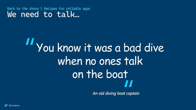 @cmaneu
We need to talk…
Back to the shore | Recipes for reliable apps
You know it was a bad dive
when no ones talk
on the boat
“
“

