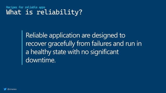 @cmaneu
What is reliability?
Recipes for reliable apps
Reliable application are designed to
recover gracefully from failures and run in
a healthy state with no significant
downtime.
