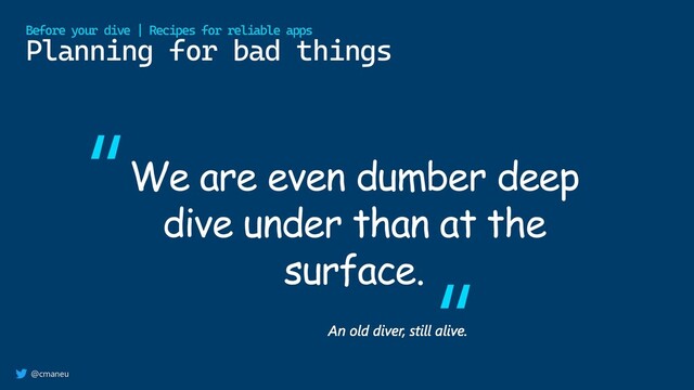 @cmaneu
Planning for bad things
Before your dive | Recipes for reliable apps
We are even dumber deep
dive under than at the
surface.
“
“
