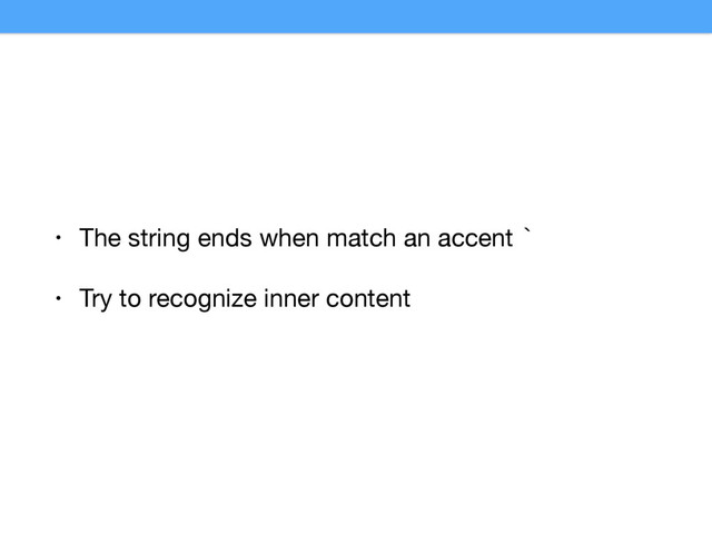 • The string ends when match an accent `

• Try to recognize inner content
