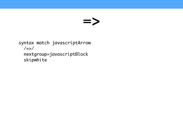 =>
syntax match javascriptArrow
/=>/
nextgroup=javascriptBlock
skipwhite
