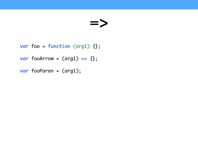 =>
var foo = function (arg1) {};
var fooArrow = (arg1) => {};
var fooParen = (arg1);
