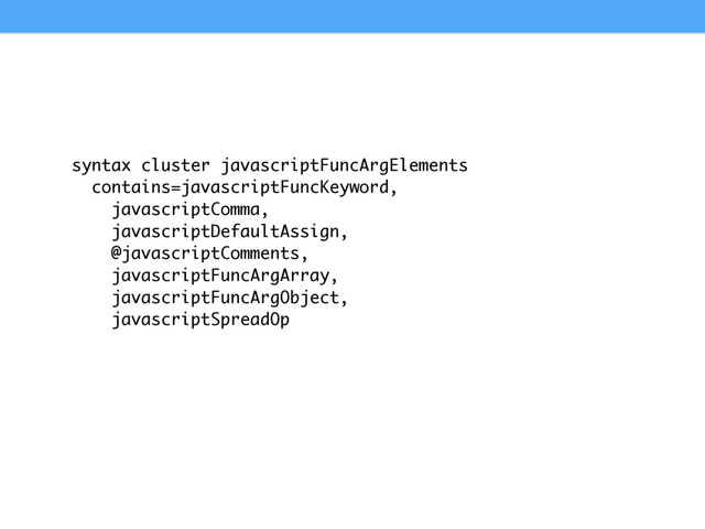 syntax cluster javascriptFuncArgElements
contains=javascriptFuncKeyword,
javascriptComma,
javascriptDefaultAssign,
@javascriptComments,
javascriptFuncArgArray,
javascriptFuncArgObject,
javascriptSpreadOp
