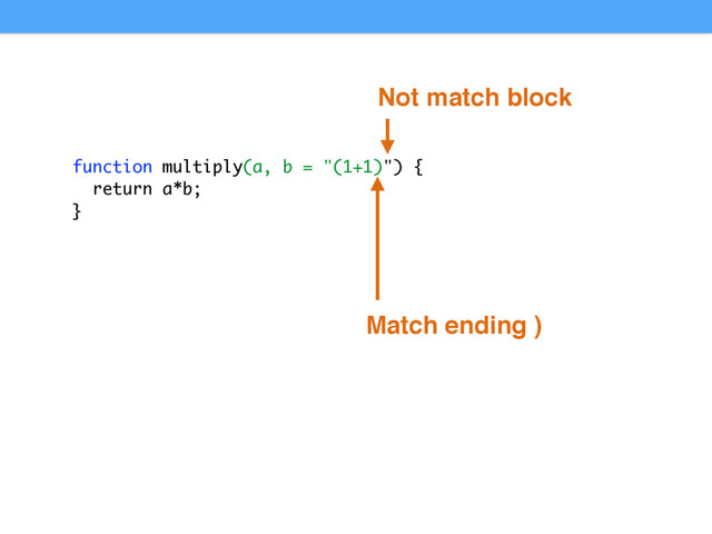 function multiply(a, b = "(1+1)") {
return a*b;
}
Match ending )
Not match block

