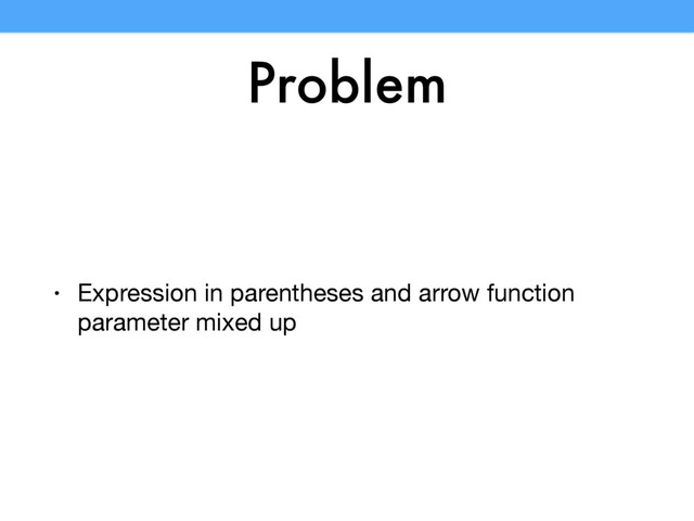 Problem
• Expression in parentheses and arrow function
parameter mixed up
