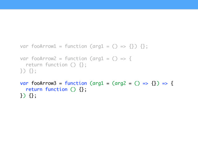 var fooArrow1 = function (arg1 = () => {}) {};
var fooArrow2 = function (arg1 = () => {
return function () {};
}) {};
var fooArrow3 = function (arg1 = (arg2 = () => {}) => {
return function () {};
}) {};
