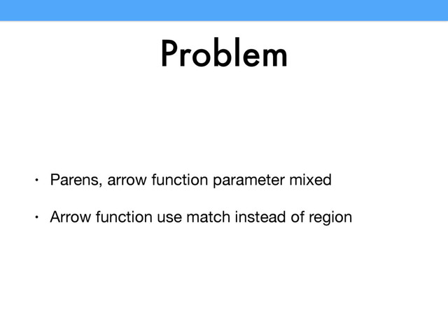 Problem
• Parens, arrow function parameter mixed

• Arrow function use match instead of region
