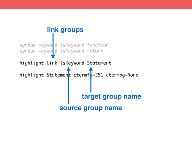 syntax keyword lsKeyword function
syntax keyword lsKeyword return
highlight link lsKeyword Statement
highlight Statement ctermfg=251 ctermbg=None
target group name
source group name
link groups
