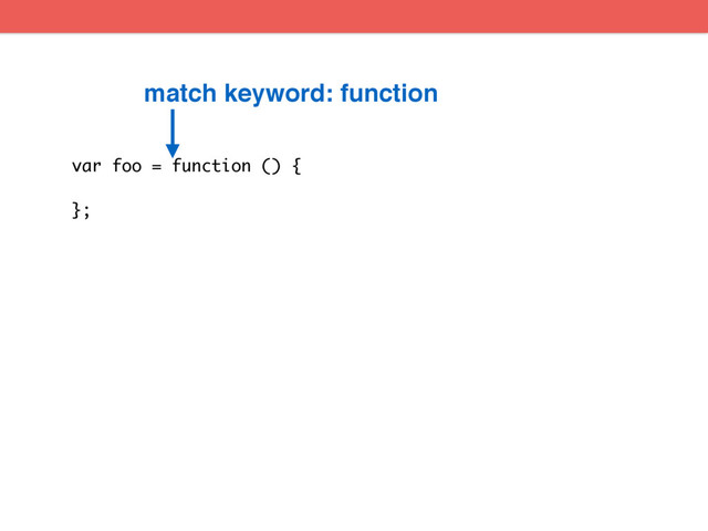 var foo = function () {
};
match keyword: function
