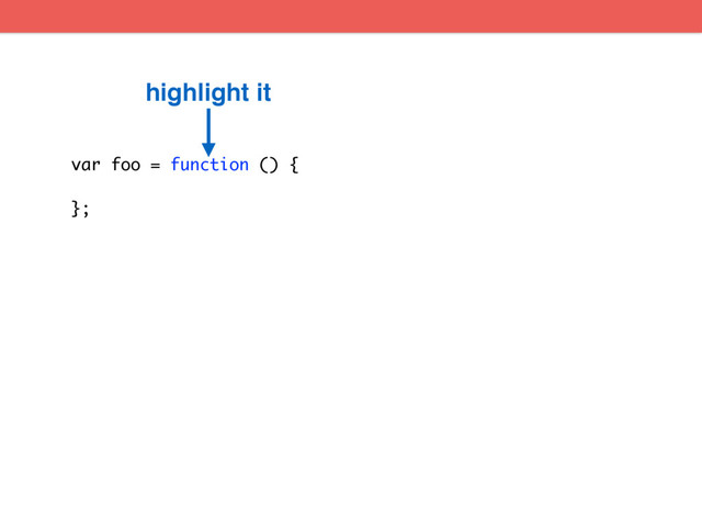 var foo = function () {
};
highlight it
