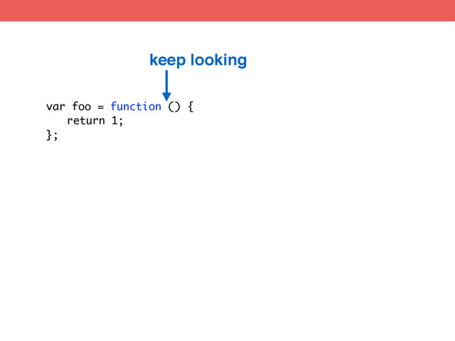 var foo = function () {
return 1;
};
keep looking
