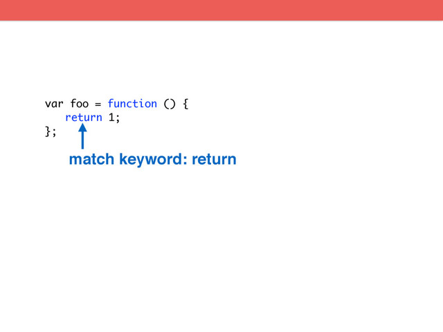 var foo = function () {
return 1;
};
match keyword: return
